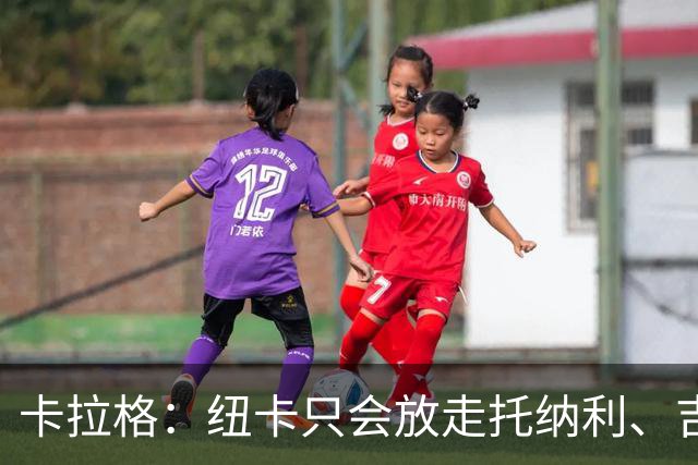 卡拉格：纽卡只会放走托纳利、吉马良斯中的一人，要看谁卖价更高