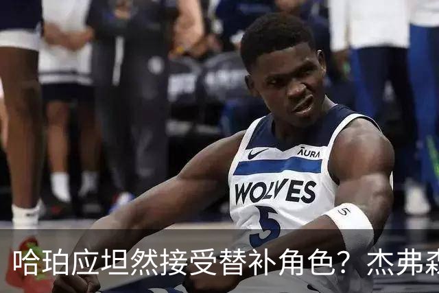 哈珀应坦然接受替补角色？杰弗森：哈登唯一打进总决赛时是第六人