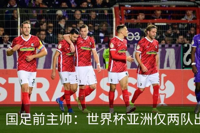 国足前主帅：世界杯亚洲仅两队出线并不意外