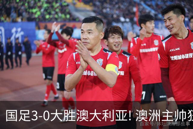 国足3-0大胜澳大利亚! 澳洲主帅狂赞中国队一人, 他撑起男足的未来