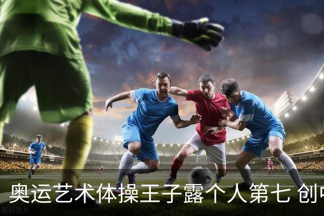 奥运艺术体操王子露个人第七 创中国历史最好成绩