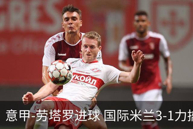 意甲-劳塔罗进球 国际米兰3-1力擒罗马登上榜首