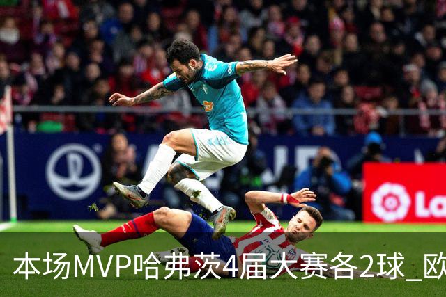 本场MVP哈弗茨4届大赛各2球 欧洲球员仅逊于凯恩姆巴佩