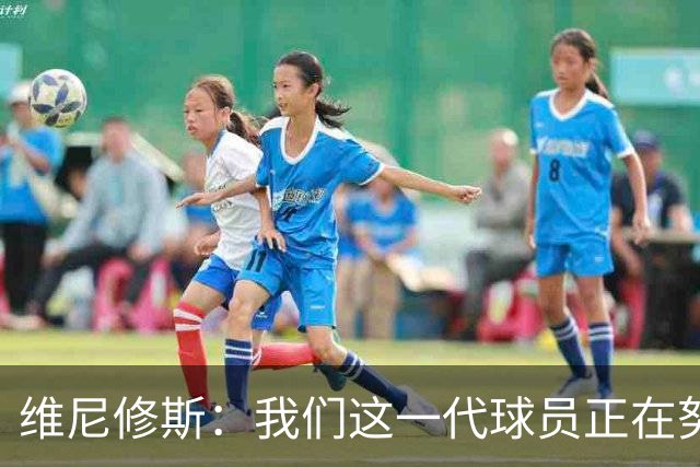 维尼修斯：我们这一代球员正在努力拼搏，要将巴西队带回巅峰