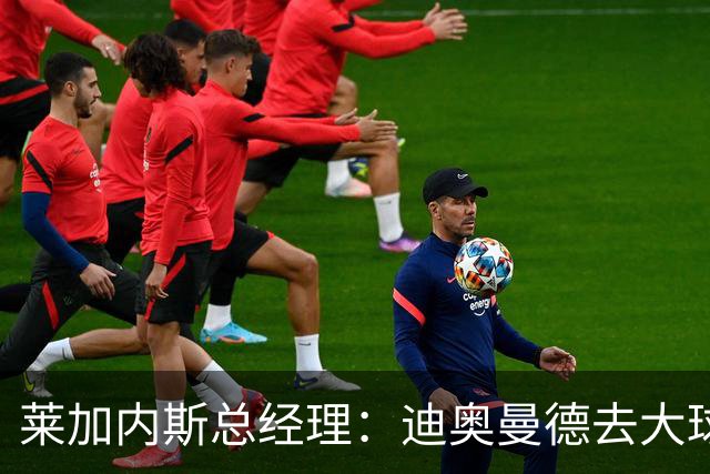 莱加内斯总经理：迪奥曼德去大球队并不感到惊讶 他有非凡才能