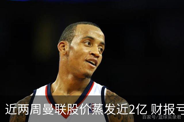 近两周曼联股价蒸发近2亿 财报亏损1亿镑+C罗言论
