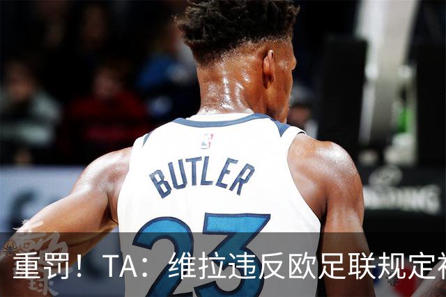 重罚！TA：维拉违反欧足联规定被罚2250万欧，但只需先付750万欧